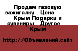 Продам газовую зажигалку › Цена ­ 200 - Крым Подарки и сувениры » Другое   . Крым